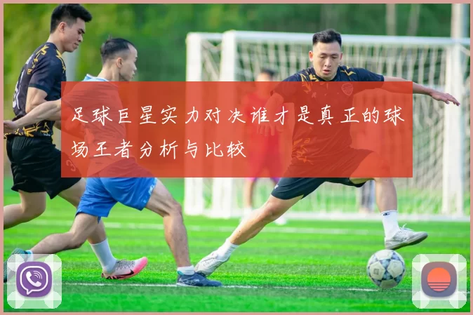 足球巨星实力对决谁才是真正的球场王者分析与比较