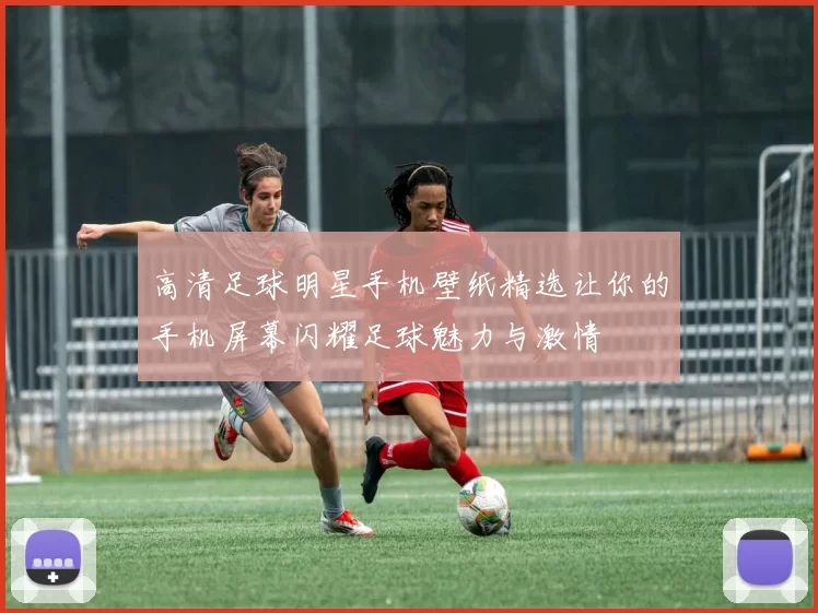 高清足球明星手机壁纸精选让你的手机屏幕闪耀足球魅力与激情