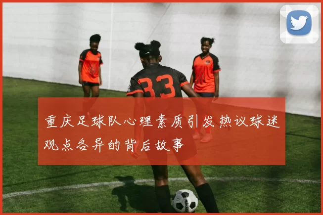 重庆足球队心理素质引发热议球迷观点各异的背后故事