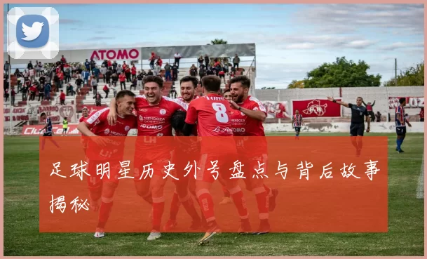 足球明星历史外号盘点与背后故事揭秘