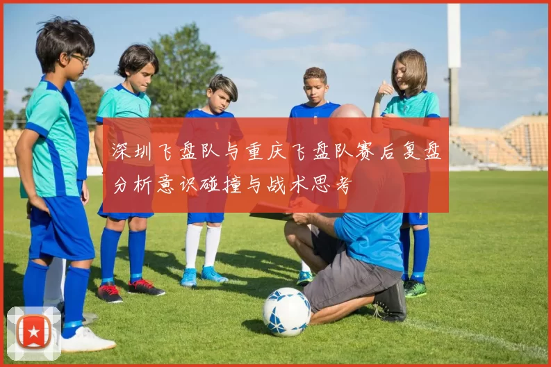 深圳飞盘队与重庆飞盘队赛后复盘分析意识碰撞与战术思考