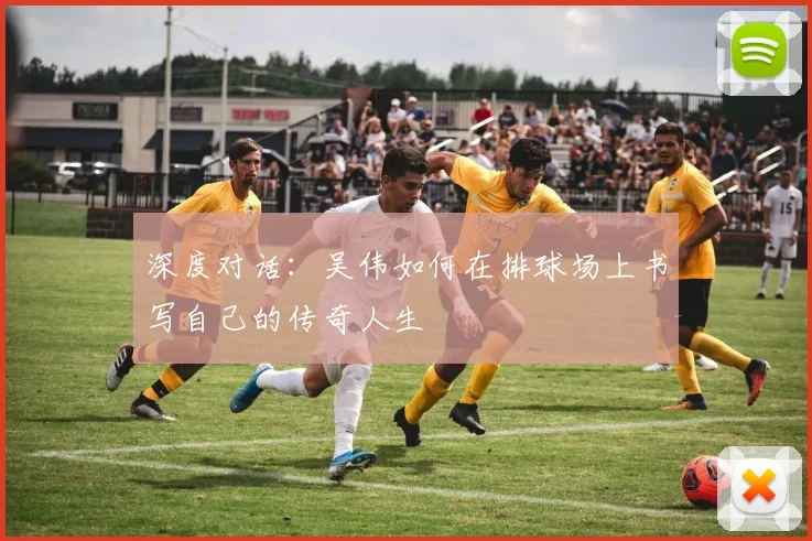 深度对话：吴伟如何在排球场上书写自己的传奇人生