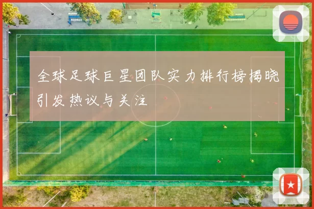 全球足球巨星团队实力排行榜揭晓引发热议与关注