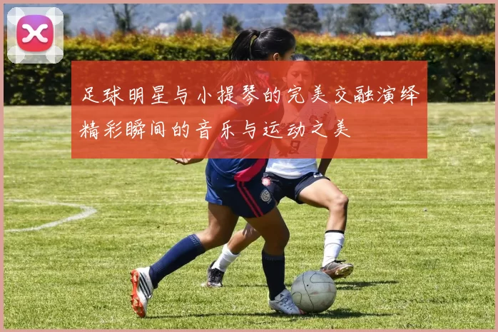 足球明星与小提琴的完美交融演绎精彩瞬间的音乐与运动之美