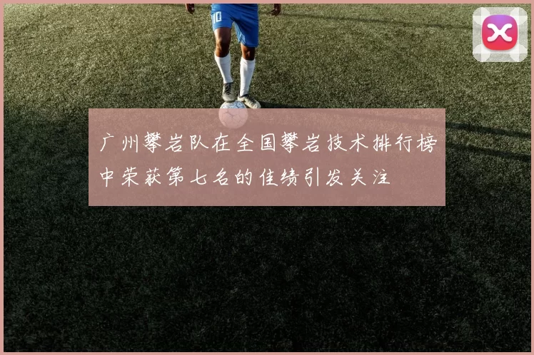 广州攀岩队在全国攀岩技术排行榜中荣获第七名的佳绩引发关注
