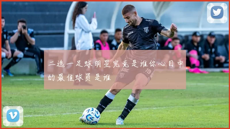 二选一足球明星究竟是谁你心目中的最佳球员是谁