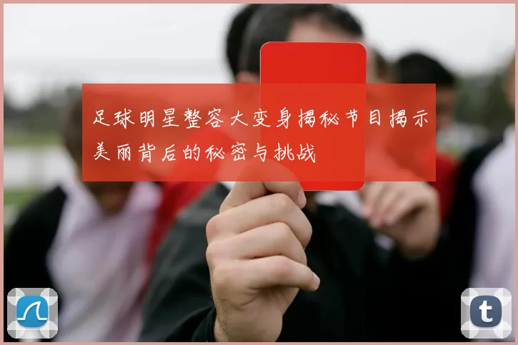 足球明星整容大变身揭秘节目揭示美丽背后的秘密与挑战