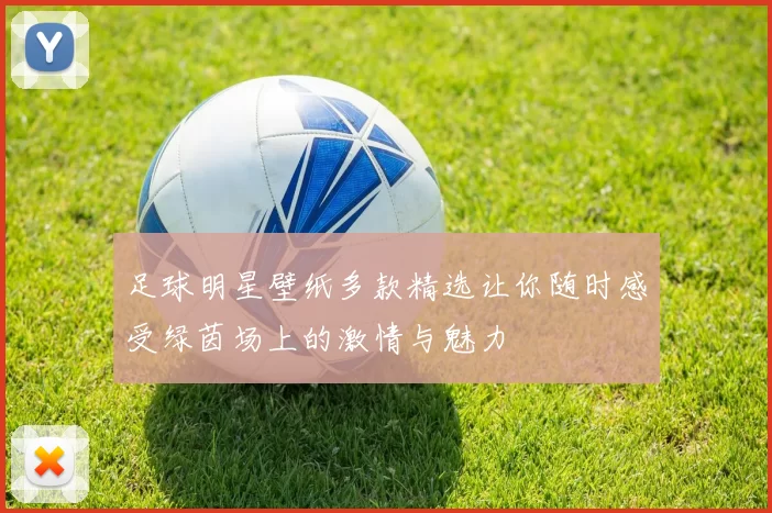 足球明星壁纸多款精选让你随时感受绿茵场上的激情与魅力