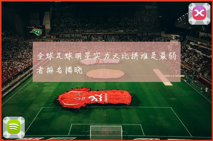 全球足球明星实力大比拼谁是最弱者排名揭晓
