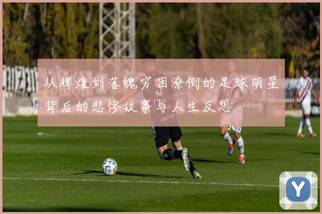 从辉煌到落魄穷困潦倒的足球明星背后的悲惨故事与人生反思