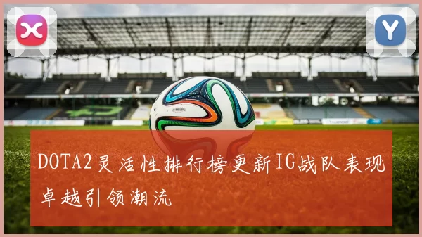 DOTA2灵活性排行榜更新IG战队表现卓越引领潮流