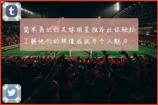 简单易记的足球明星推荐让你轻松了解他们的辉煌成就与个人魅力