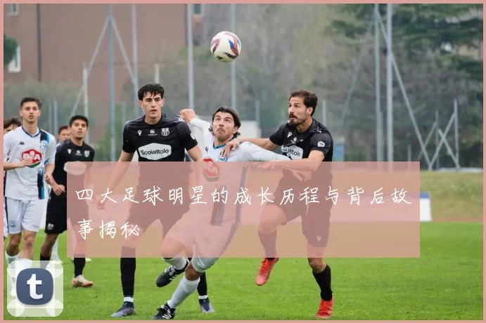 四大足球明星的成长历程与背后故事揭秘