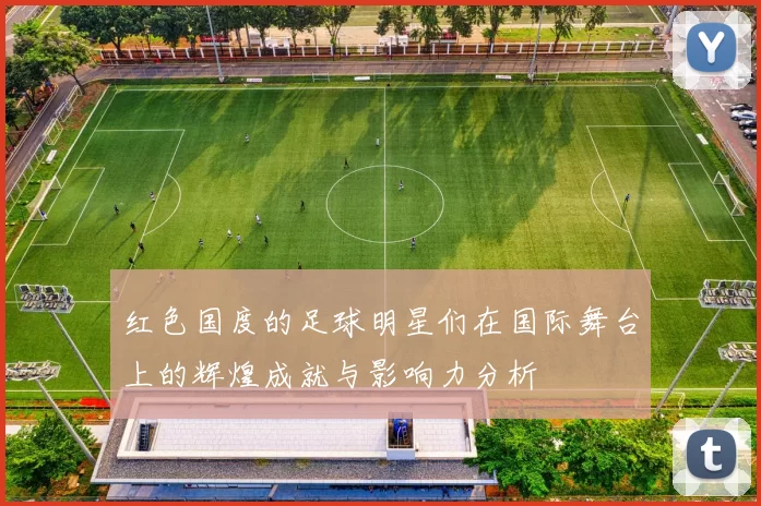 红色国度的足球明星们在国际舞台上的辉煌成就与影响力分析