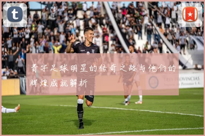 青字足球明星的传奇之路与他们的辉煌成就解析