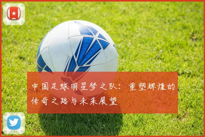 中国足球明星梦之队：重塑辉煌的传奇之路与未来展望