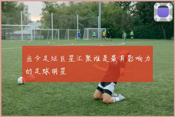 当今足坛巨星汇聚谁是最具影响力的足球明星