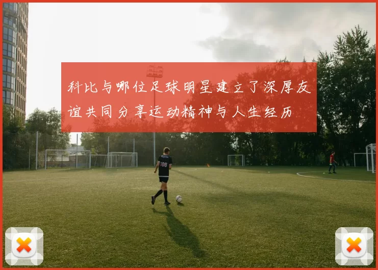 科比与哪位足球明星建立了深厚友谊共同分享运动精神与人生经历