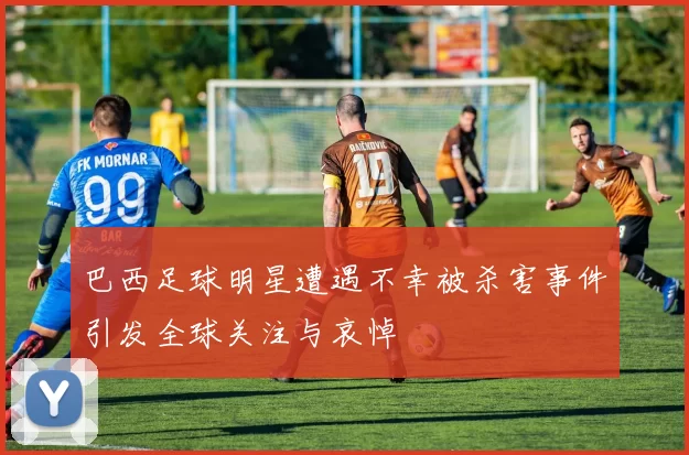 巴西足球明星遭遇不幸被杀害事件引发全球关注与哀悼