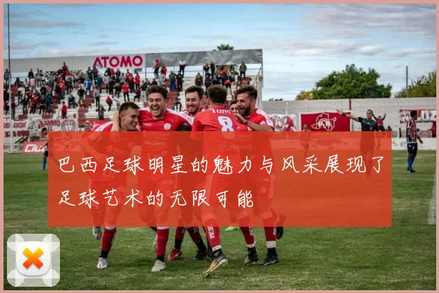 巴西足球明星的魅力与风采展现了足球艺术的无限可能