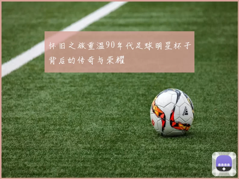 怀旧之旅重温90年代足球明星杯子背后的传奇与荣耀