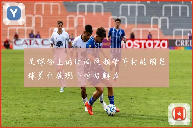 足球场上的时尚风潮带耳钉的明星球员们展现个性与魅力