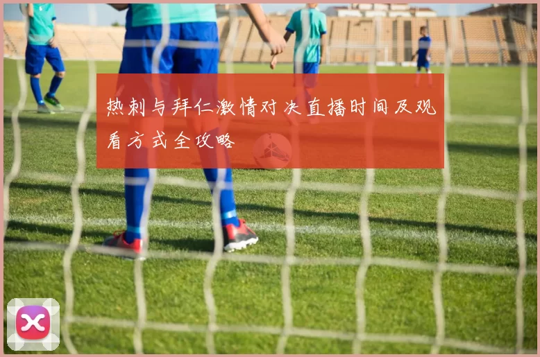 热刺与拜仁激情对决直播时间及观看方式全攻略