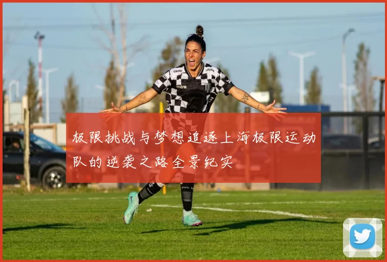 极限挑战与梦想追逐上海极限运动队的逆袭之路全景纪实