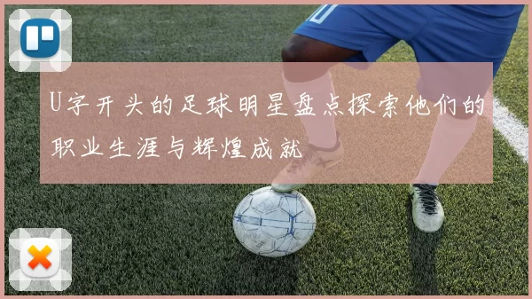 U字开头的足球明星盘点探索他们的职业生涯与辉煌成就
