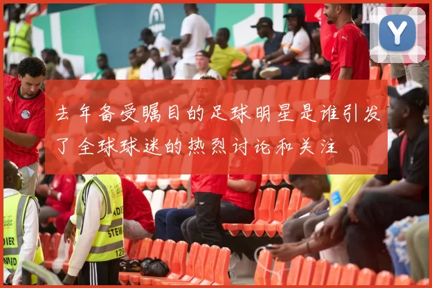 去年备受瞩目的足球明星是谁引发了全球球迷的热烈讨论和关注