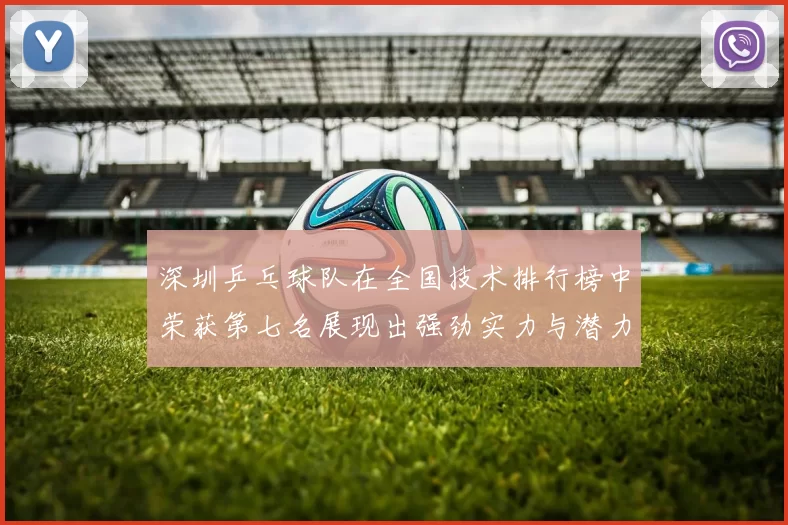 深圳乒乓球队在全国技术排行榜中荣获第七名展现出强劲实力与潜力