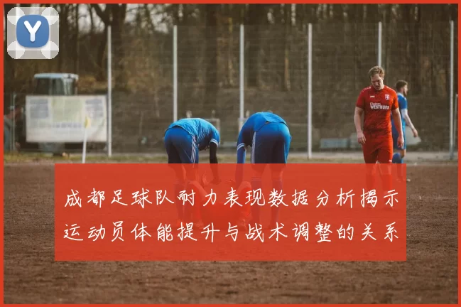 成都足球队耐力表现数据分析揭示运动员体能提升与战术调整的关系