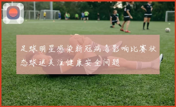 足球明星感染新冠病毒影响比赛状态球迷关注健康安全问题