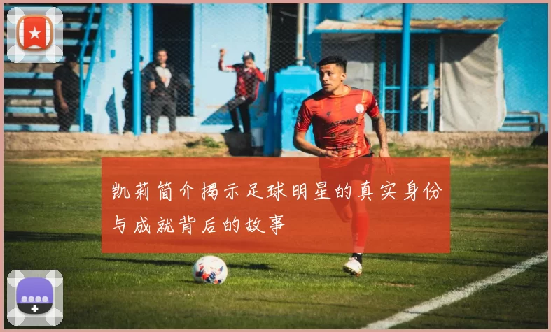 凯莉简介揭示足球明星的真实身份与成就背后的故事