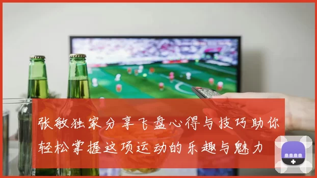 张敏独家分享飞盘心得与技巧助你轻松掌握这项运动的乐趣与魅力
