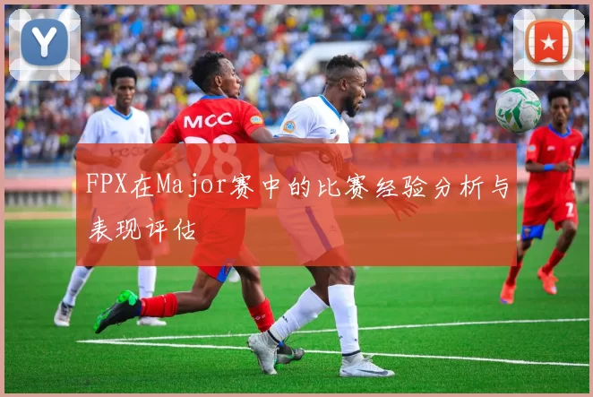 FPX在Major赛中的比赛经验分析与表现评估