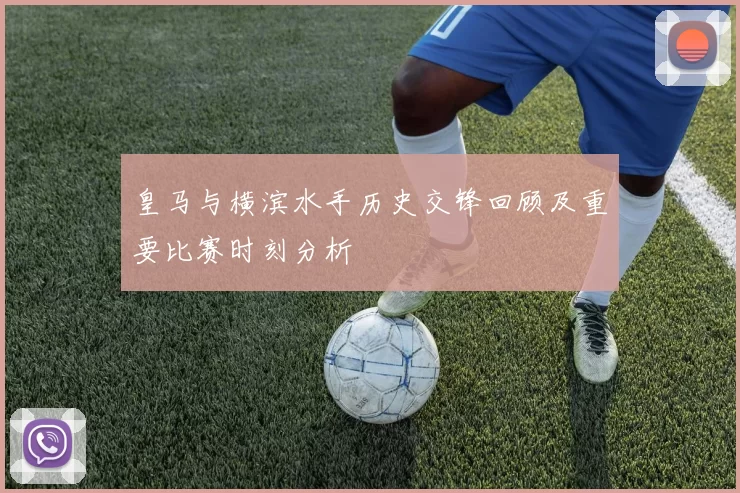 皇马与横滨水手历史交锋回顾及重要比赛时刻分析