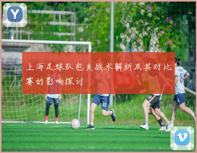 上海足球队包夹战术解析及其对比赛的影响探讨