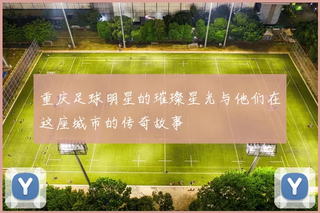 重庆足球明星的璀璨星光与他们在这座城市的传奇故事
