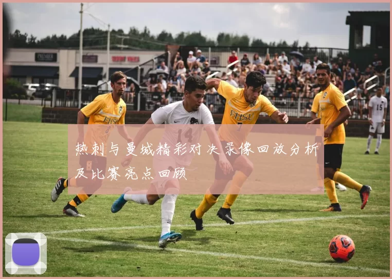 热刺与曼城精彩对决录像回放分析及比赛亮点回顾