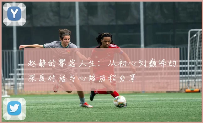 赵静的攀岩人生：从初心到巅峰的深度对话与心路历程分享