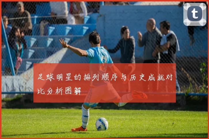 足球明星的排列顺序与历史成就对比分析图解