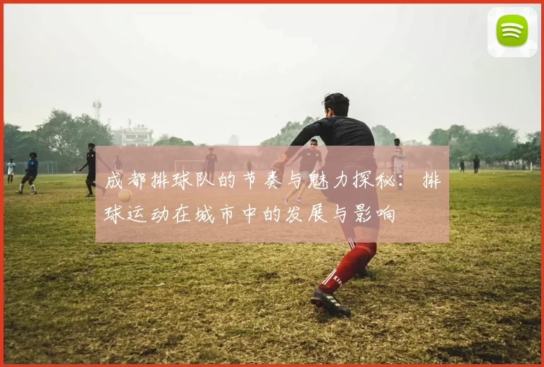 成都排球队的节奏与魅力探秘：排球运动在城市中的发展与影响