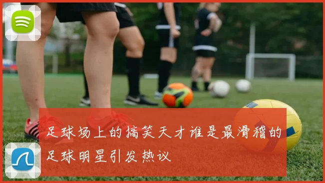 足球场上的搞笑天才谁是最滑稽的足球明星引发热议