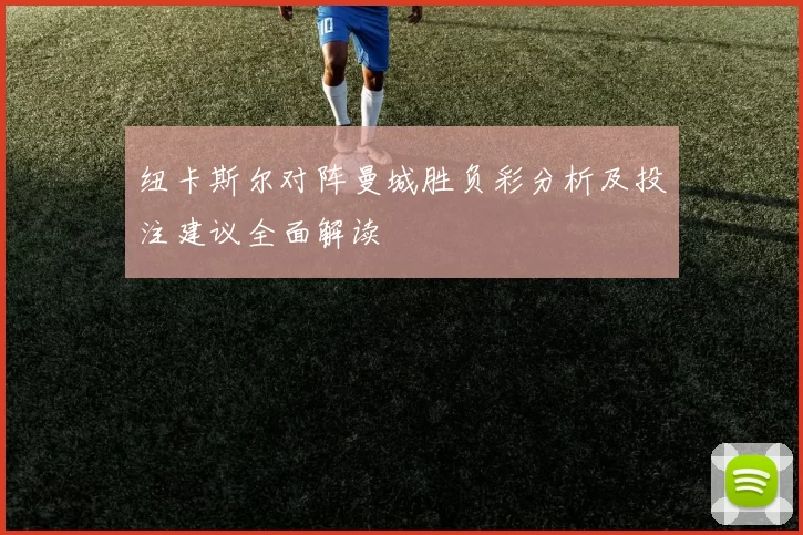 纽卡斯尔对阵曼城胜负彩分析及投注建议全面解读