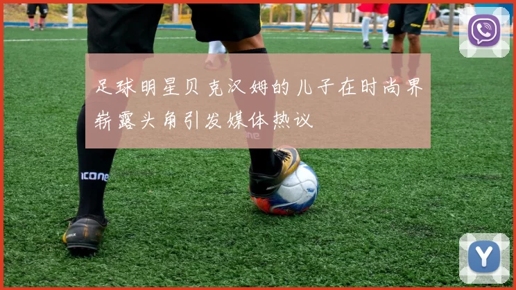 足球明星贝克汉姆的儿子在时尚界崭露头角引发媒体热议