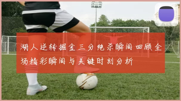 湖人逆转掘金三分绝杀瞬间回顾全场精彩瞬间与关键时刻分析