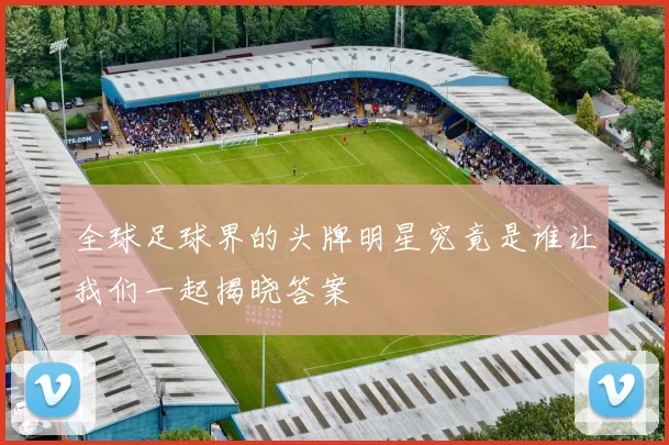 全球足球界的头牌明星究竟是谁让我们一起揭晓答案