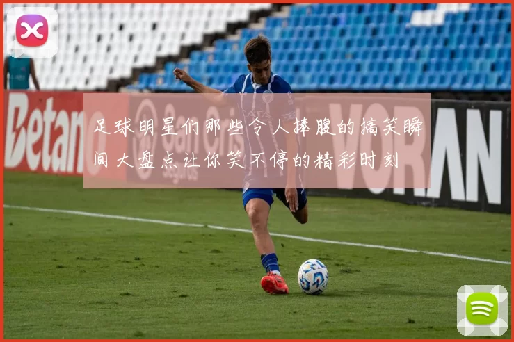 足球明星们那些令人捧腹的搞笑瞬间大盘点让你笑不停的精彩时刻