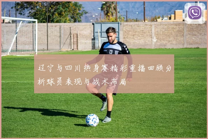 辽宁与四川热身赛精彩重播回顾分析球员表现与战术布局